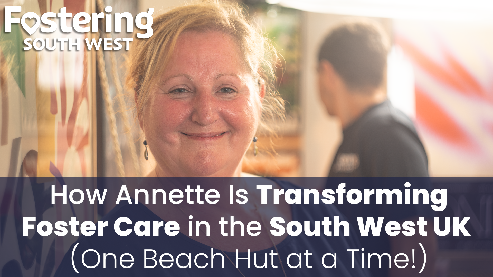 This image features: A person in the foreground with blonde hair tied back. They are smiling. There is another individual in the background, who is not clearly visible. The text on the image reads:
"Fostering SOUTH WEST"
"How Annette Is Transforming Foster Care in the South West UK (One Beach Hut at a Time!)"
