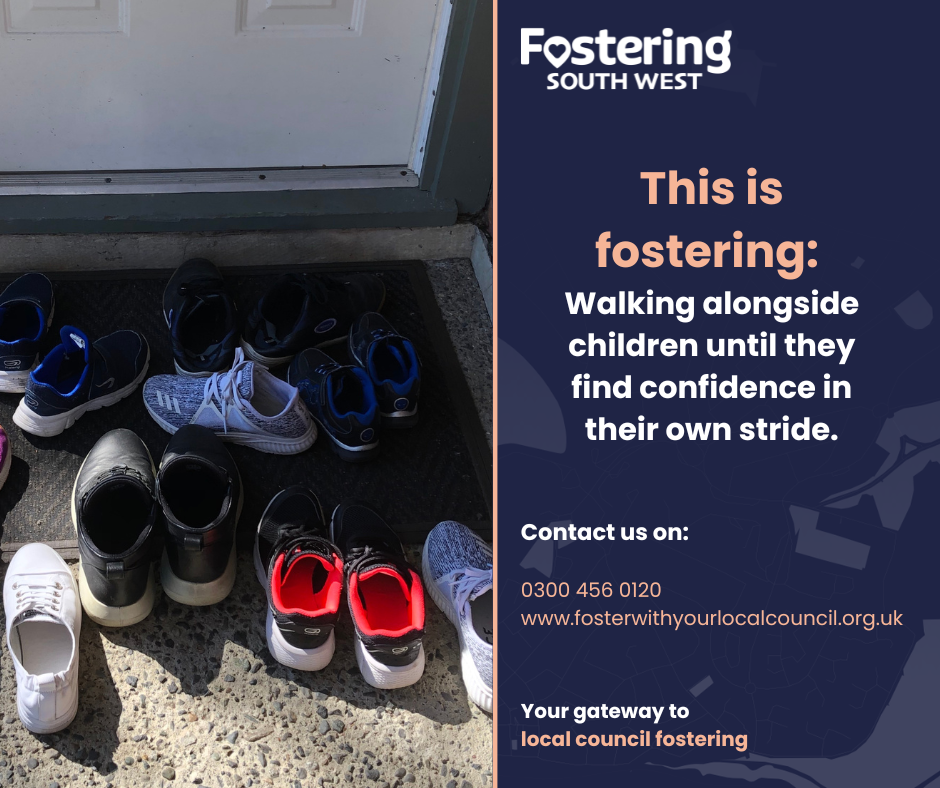 Photograph of multiple pairs of shoes neatly placed by a front doorway on a doormat, suggesting a busy and welcoming household. The shoes vary in size and style, indicating different people in the home. To the right, a dark blue panel features the Fostering South West logo and the text: “This is fostering: Walking alongside children until they find confidence in their own stride.” It also includes a contact number (0300 456 0120), a website link for local council fostering, and the phrase “Your gateway to local council fostering.”